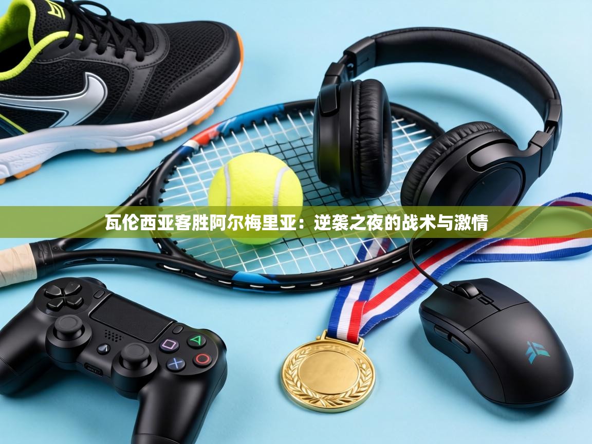 瓦伦西亚客胜阿尔梅里亚：逆袭之夜的战术与激情