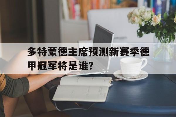 九游体育官方登录入口-多特蒙德主席预测新赛季德甲冠军将是谁？