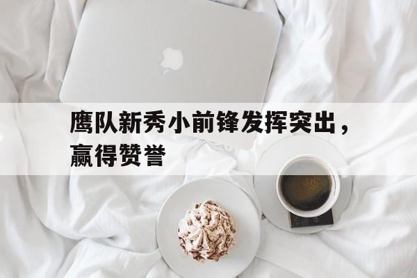九游体育-鹰队新秀小前锋发挥突出，赢得赞誉的简单介绍